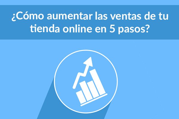 Cómo aumentar las ventas de tu tienda online en solo 5 pasos